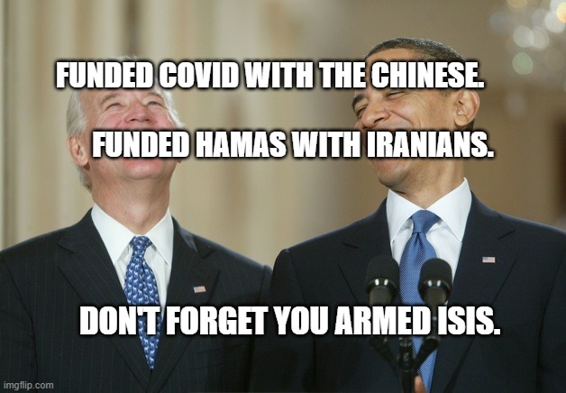 Biden Obama laugh | FUNDED COVID WITH THE CHINESE.                                        FUNDED HAMAS WITH IRANIANS. DON'T FORGET YOU ARMED ISIS. | image tagged in biden obama laugh | made w/ Imgflip meme maker