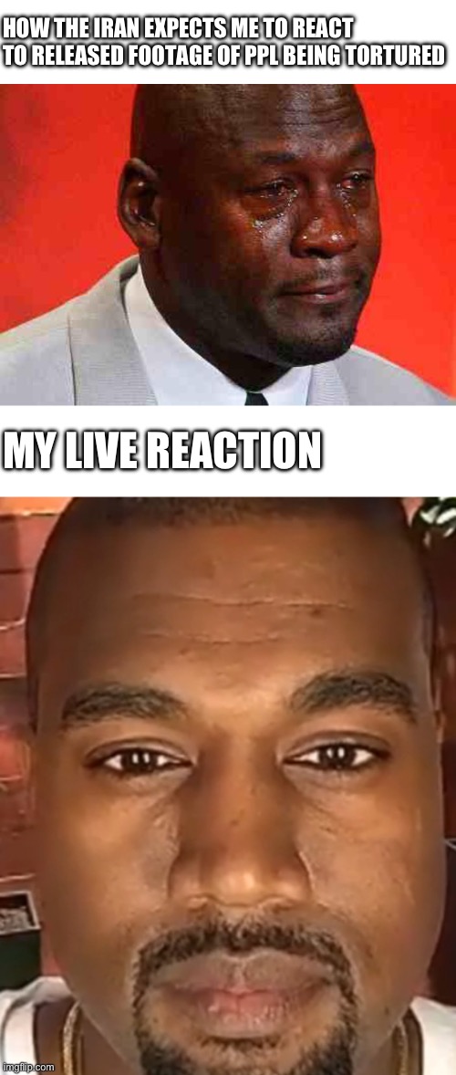 I mean it’s sad, but not smth to cry over | HOW THE IRAN EXPECTS ME TO REACT TO RELEASED FOOTAGE OF PPL BEING TORTURED; MY LIVE REACTION | image tagged in memes,blank transparent square,crying michael jordan,kanye west stare | made w/ Imgflip meme maker