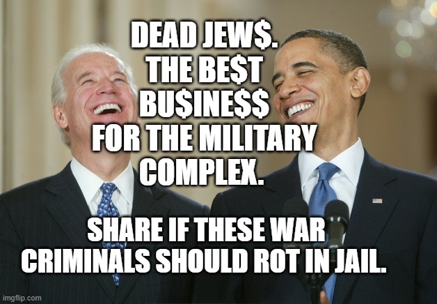 Biden Obama laugh | DEAD JEW$. THE BE$T BU$INE$$ FOR THE MILITARY COMPLEX. SHARE IF THESE WAR CRIMINALS SHOULD ROT IN JAIL. | image tagged in biden obama laugh | made w/ Imgflip meme maker