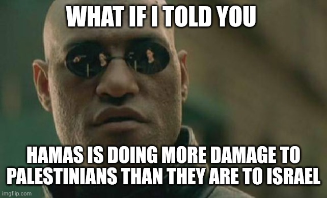 Matrix Morpheus Meme | WHAT IF I TOLD YOU HAMAS IS DOING MORE DAMAGE TO PALESTINIANS THAN THEY ARE TO ISRAEL | image tagged in memes,matrix morpheus | made w/ Imgflip meme maker