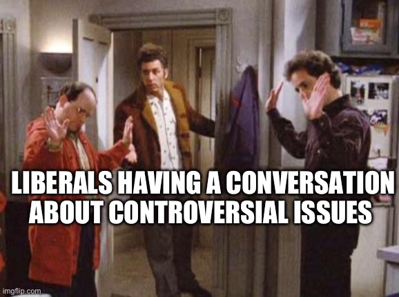 Seinfeld Not That There’s Anything Wrong With That | LIBERALS HAVING A CONVERSATION ABOUT CONTROVERSIAL ISSUES | image tagged in seinfeld not that there s anything wrong with that,liberals,liberal logic | made w/ Imgflip meme maker