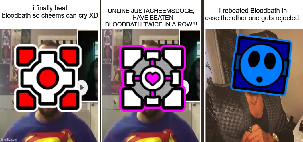 I rebeated it in case the other one gets rejected. But it somehow got Accepted. | UNLIKE JUSTACHEEMSDOGE, I HAVE BEATEN BLOODBATH TWICE IN A ROW!!! I rebeated Bloodbath in case the other one gets rejected. i finally beat bloodbath so cheems can cry XD | image tagged in geometry dash | made w/ Imgflip meme maker