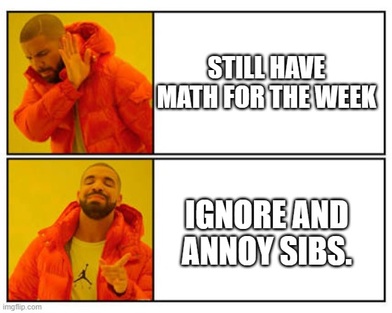 No - Yes | STILL HAVE MATH FOR THE WEEK; IGNORE AND ANNOY SIBS. | image tagged in no - yes | made w/ Imgflip meme maker