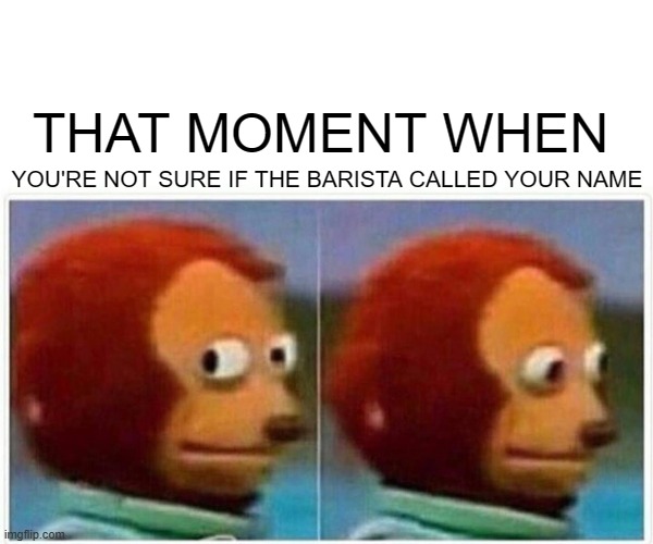 Did I hear that correctly? | THAT MOMENT WHEN; YOU'RE NOT SURE IF THE BARISTA CALLED YOUR NAME | image tagged in memes,monkey puppet,akward,restaurant,coffee,embarrassing | made w/ Imgflip meme maker