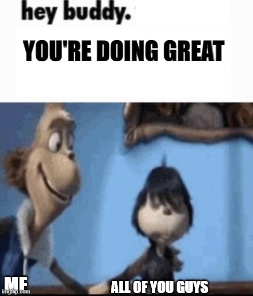 Hey buddy | YOU'RE DOING GREAT; ME; ALL OF YOU GUYS | image tagged in hey buddy | made w/ Imgflip meme maker