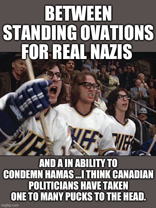 Yep | BETWEEN STANDING OVATIONS FOR REAL NAZIS; AND A IN ABILITY TO CONDEMN HAMAS …I THINK CANADIAN POLITICIANS HAVE TAKEN ONE TO MANY PUCKS TO THE HEAD. | image tagged in hanson brothers slapshot | made w/ Imgflip meme maker