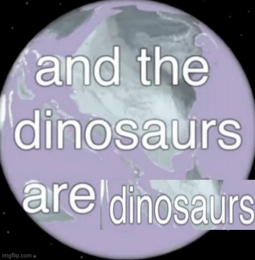 And the dinosaurs are gone | image tagged in and the dinosaurs are gone | made w/ Imgflip meme maker
