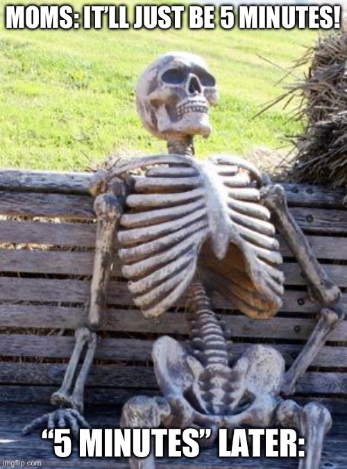 Moms be like | MOMS: IT’LL JUST BE 5 MINUTES! “5 MINUTES” LATER: | image tagged in memes,waiting skeleton | made w/ Imgflip meme maker