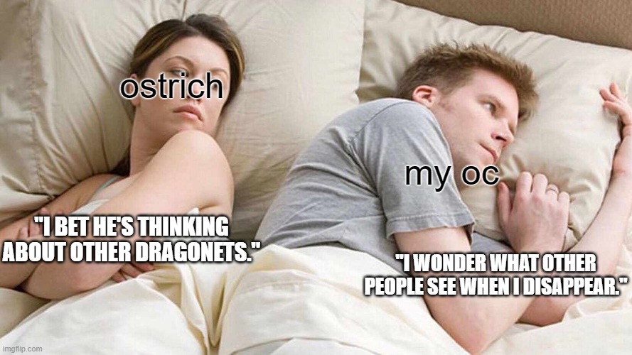 ostrich and my oc's relationship | ostrich; my oc; "I BET HE'S THINKING ABOUT OTHER DRAGONETS."; "I WONDER WHAT OTHER PEOPLE SEE WHEN I DISAPPEAR." | image tagged in memes,i bet he's thinking about other women | made w/ Imgflip meme maker