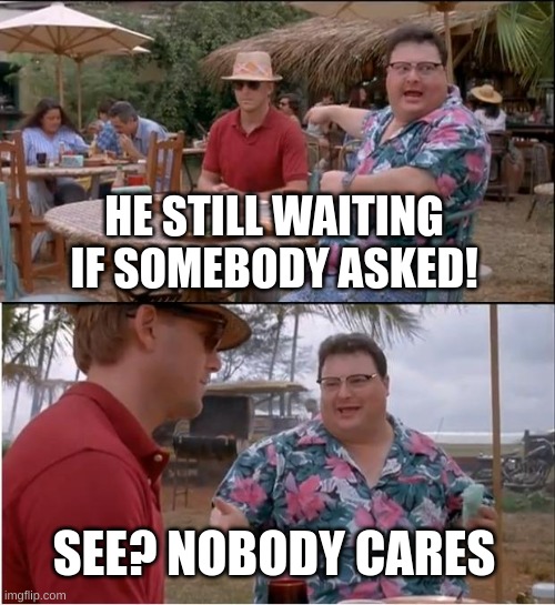 See Nobody Cares Meme | HE STILL WAITING IF SOMEBODY ASKED! SEE? NOBODY CARES | image tagged in memes,see nobody cares | made w/ Imgflip meme maker