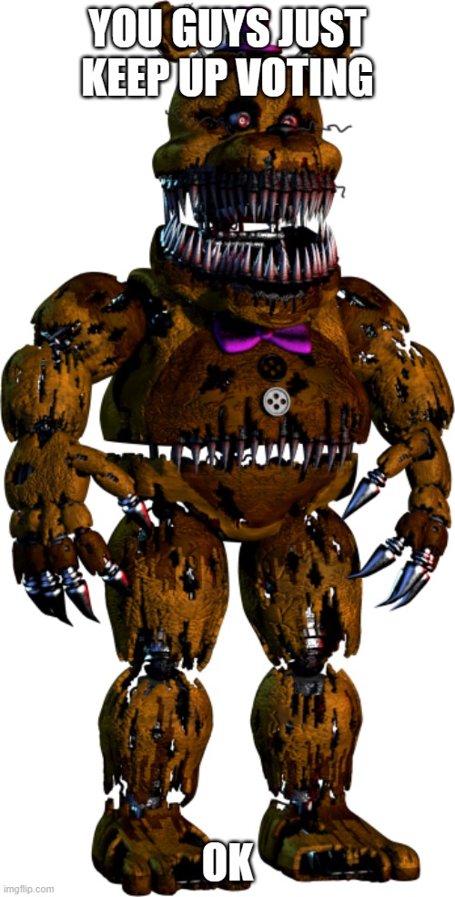 nightmare fredbear | YOU GUYS JUST KEEP UP VOTING; OK | image tagged in nightmare fredbear | made w/ Imgflip meme maker