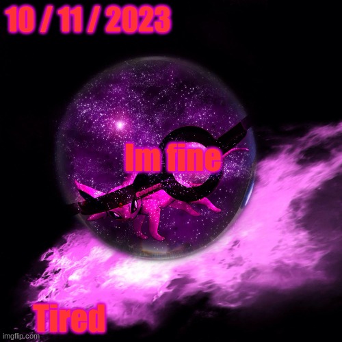 :3 | 10 / 11 / 2023; Im fine; Tired | image tagged in -alex_espeon- template 1 | made w/ Imgflip meme maker