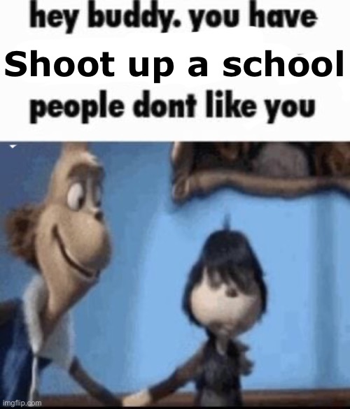 Hey buddy | Shoot up a school | image tagged in hey buddy | made w/ Imgflip meme maker