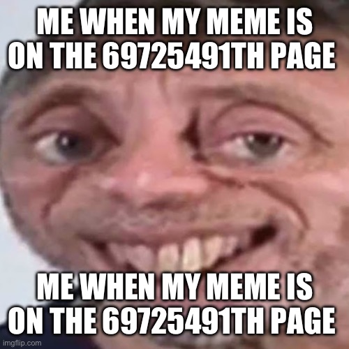 Noice | ME WHEN MY MEME IS ON THE 69725491TH PAGE; ME WHEN MY MEME IS ON THE 69725491TH PAGE | image tagged in noice | made w/ Imgflip meme maker
