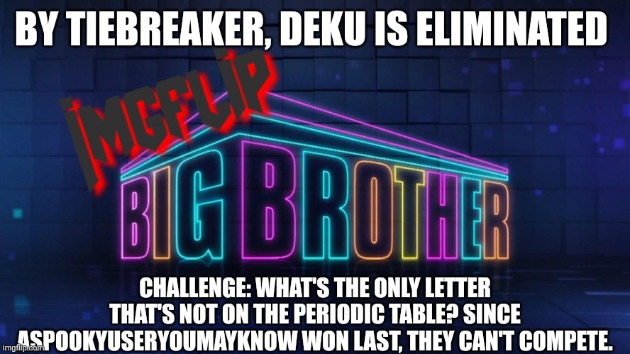 Challenge | BY TIEBREAKER, DEKU IS ELIMINATED; CHALLENGE: WHAT'S THE ONLY LETTER THAT'S NOT ON THE PERIODIC TABLE? SINCE ASPOOKYUSERYOUMAYKNOW WON LAST, THEY CAN'T COMPETE. | image tagged in imgflip big brother 2 logo | made w/ Imgflip meme maker
