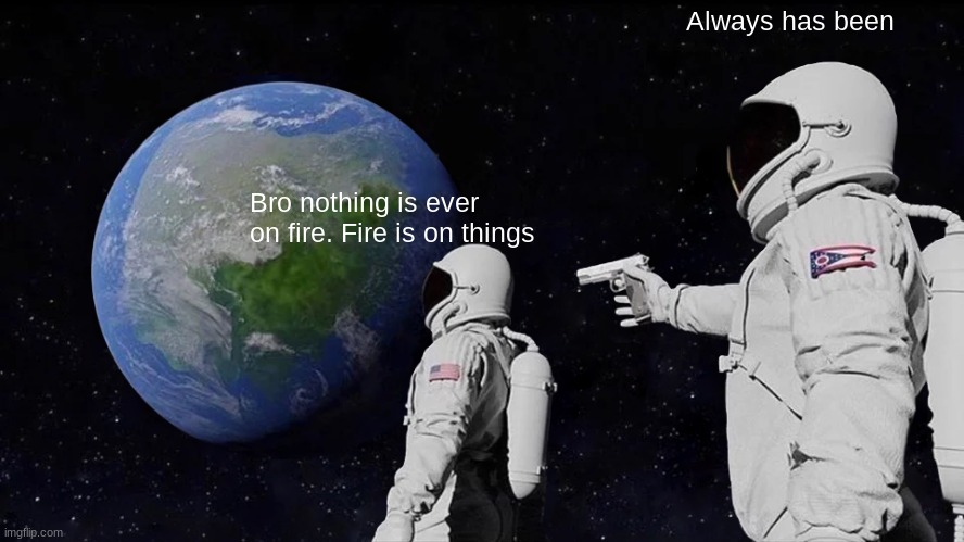 Fire is on things | Always has been; Bro nothing is ever on fire. Fire is on things | image tagged in memes,always has been | made w/ Imgflip meme maker