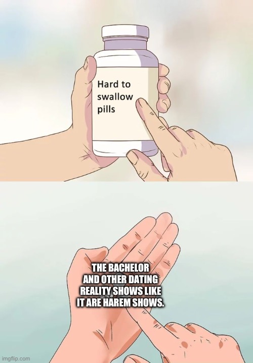 Hard To Swallow Pills Meme | THE BACHELOR AND OTHER DATING REALITY SHOWS LIKE IT ARE HAREM SHOWS. | image tagged in memes,hard to swallow pills | made w/ Imgflip meme maker