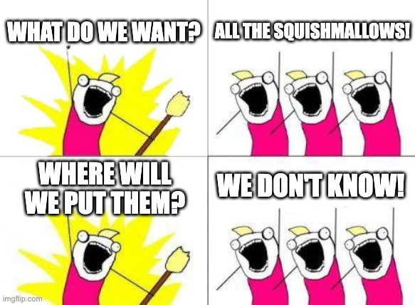 SQUISHMALLOWS!!! | WHAT DO WE WANT? ALL THE SQUISHMALLOWS! WE DON'T KNOW! WHERE WILL WE PUT THEM? | image tagged in memes,what do we want | made w/ Imgflip meme maker