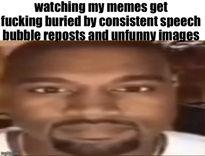 Kanye staring | watching my memes get fucking buried by consistent speech bubble reposts and unfunny images | image tagged in kanye staring | made w/ Imgflip meme maker