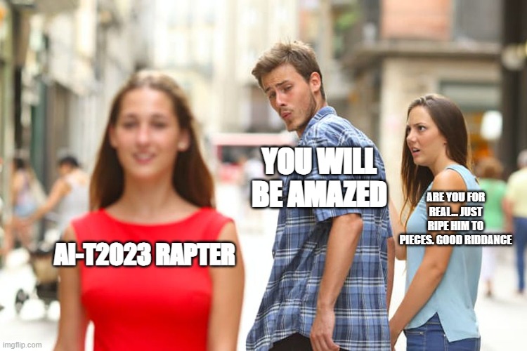 Distracted Boyfriend | YOU WILL BE AMAZED; ARE YOU FOR REAL... JUST RIPE HIM TO PIECES. GOOD RIDDANCE; AI-T2023 RAPTER | image tagged in memes,distracted boyfriend | made w/ Imgflip meme maker