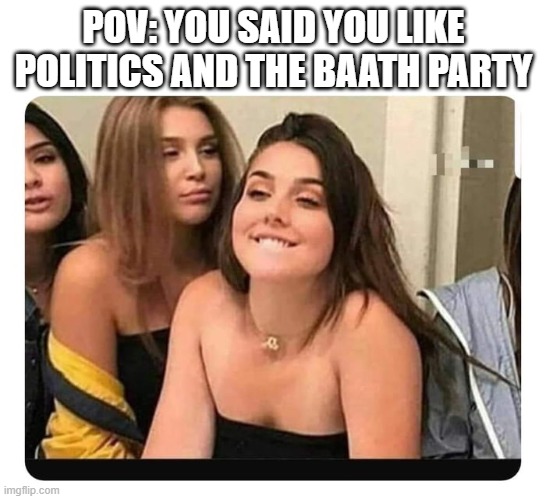 When she finds out | POV: YOU SAID YOU LIKE POLITICS AND THE BAATH PARTY | image tagged in when she finds out | made w/ Imgflip meme maker