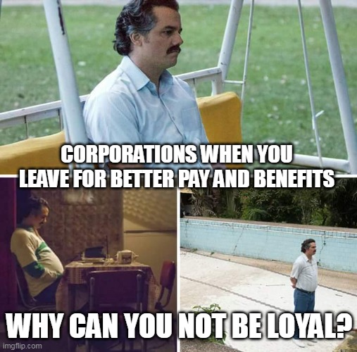 Corporations when you leave for better pay and benefits | CORPORATIONS WHEN YOU LEAVE FOR BETTER PAY AND BENEFITS; WHY CAN YOU NOT BE LOYAL? | image tagged in memes,sad pablo escobar,funny,corporations,better pay | made w/ Imgflip meme maker