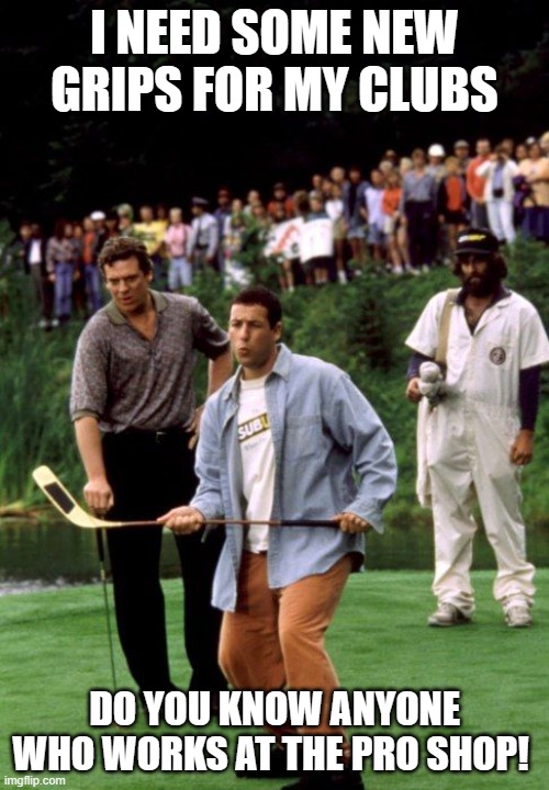 Happy Gilmore Uh Oh | I NEED SOME NEW GRIPS FOR MY CLUBS; DO YOU KNOW ANYONE WHO WORKS AT THE PRO SHOP! | image tagged in happy gilmore uh oh | made w/ Imgflip meme maker