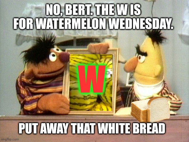 Watermelon Wednesday facts | NO, BERT. THE W IS FOR WATERMELON WEDNESDAY. W; PUT AWAY THAT WHITE BREAD | image tagged in watermelon,wednesday,facts | made w/ Imgflip meme maker