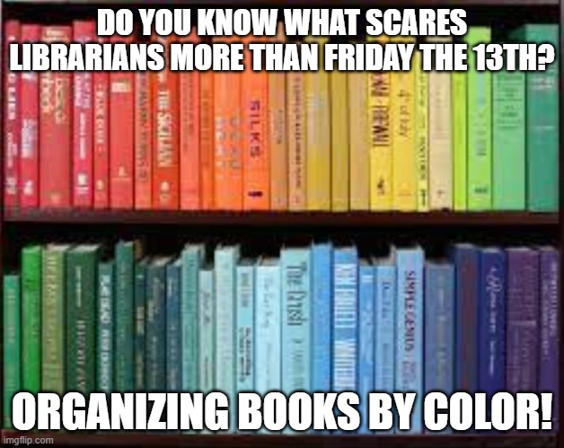 Librarians and Friday the 13th | DO YOU KNOW WHAT SCARES LIBRARIANS MORE THAN FRIDAY THE 13TH? ORGANIZING BOOKS BY COLOR! | image tagged in friday the 13th,librarian,library,libraries | made w/ Imgflip meme maker