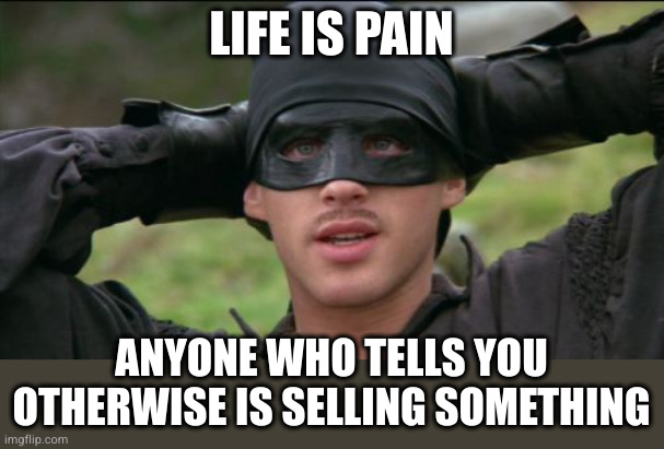 Dread Pirate Roberts | LIFE IS PAIN; ANYONE WHO TELLS YOU OTHERWISE IS SELLING SOMETHING | image tagged in dread pirate roberts | made w/ Imgflip meme maker