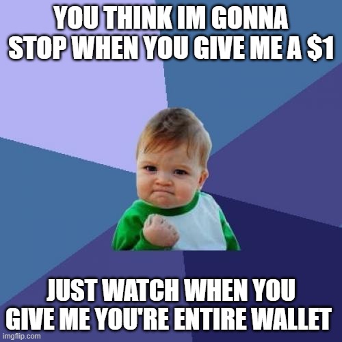 Success Kid Meme | YOU THINK IM GONNA STOP WHEN YOU GIVE ME A $1; JUST WATCH WHEN YOU GIVE ME YOU'RE ENTIRE WALLET | image tagged in memes,success kid | made w/ Imgflip meme maker