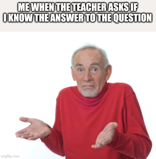 Guess I'll die  | ME WHEN THE TEACHER ASKS IF I KNOW THE ANSWER TO THE QUESTION | image tagged in guess i'll die | made w/ Imgflip meme maker