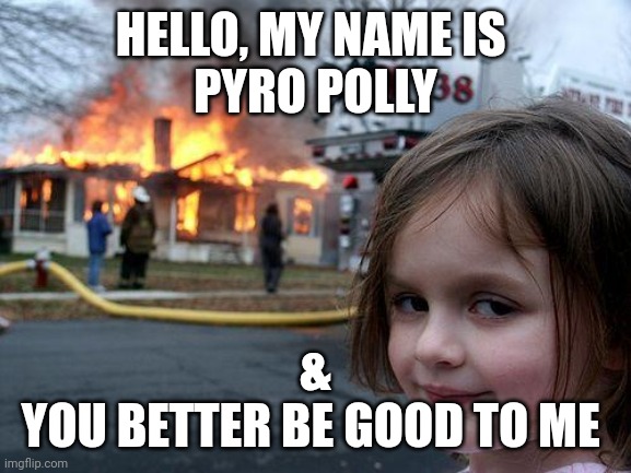 Disaster girl | HELLO, MY NAME IS 
PYRO POLLY; &
YOU BETTER BE GOOD TO ME | image tagged in memes,disaster girl | made w/ Imgflip meme maker