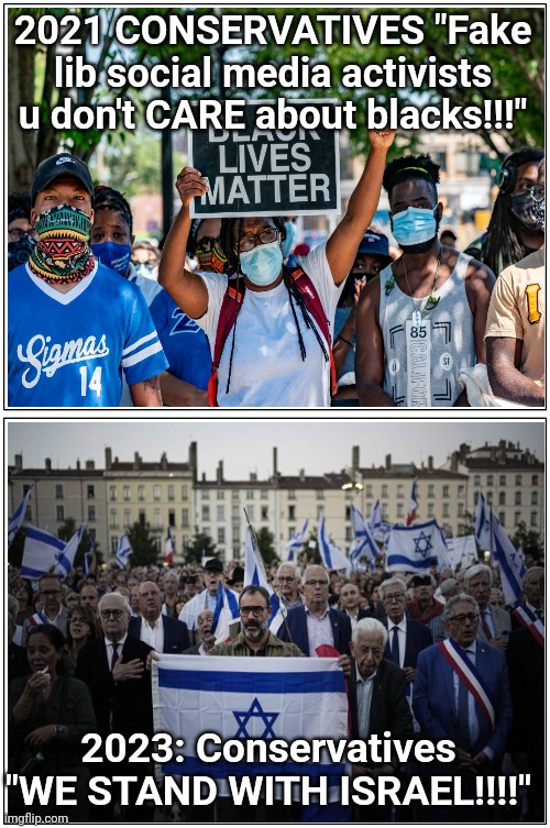Advocacy Now keyboard-safe & bipartisan | 2021 CONSERVATIVES "Fake lib social media activists u don't CARE about blacks!!!"; 2023: Conservatives "WE STAND WITH ISRAEL!!!!" | image tagged in conservative hypocrisy | made w/ Imgflip meme maker