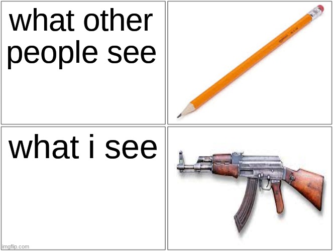 true lol | what other people see; what i see | image tagged in memes,blank comic panel 2x2,relatable,relatable memes,ak47,pencil | made w/ Imgflip meme maker