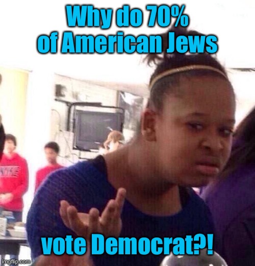 Black Girl Wat Meme | Why do 70% of American Jews vote Democrat?! | image tagged in memes,black girl wat | made w/ Imgflip meme maker