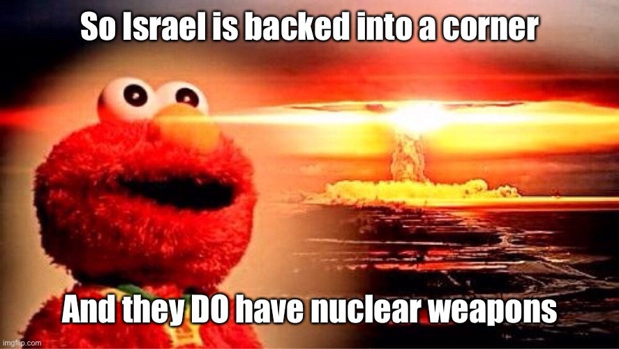 elmo nuclear explosion | So Israel is backed into a corner And they DO have nuclear weapons | image tagged in elmo nuclear explosion | made w/ Imgflip meme maker