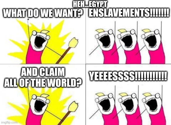 What Do We Want | HEH...EGYPT; WHAT DO WE WANT? ENSLAVEMENTS!!!!!!! YEEEESSSS!!!!!!!!!!! AND CLAIM ALL OF THE WORLD? | image tagged in memes,what do we want | made w/ Imgflip meme maker
