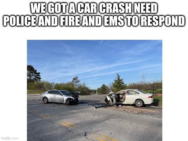 WE GOT A CAR CRASH NEED POLICE AND FIRE AND EMS TO RESPOND | made w/ Imgflip meme maker