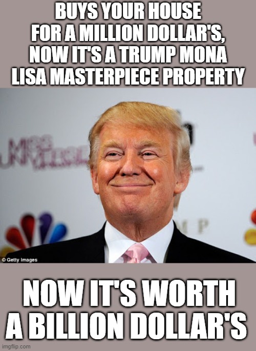 Donald trump approves | BUYS YOUR HOUSE FOR A MILLION DOLLAR'S, NOW IT'S A TRUMP MONA LISA MASTERPIECE PROPERTY; NOW IT'S WORTH A BILLION DOLLAR'S | image tagged in donald trump approves,donald trump the clown,donald trump is an idiot,trump lies,trump is a moron,trump tower | made w/ Imgflip meme maker