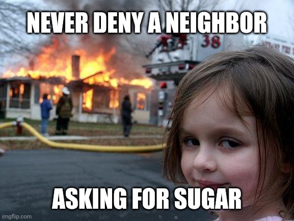 disaster girl | NEVER DENY A NEIGHBOR; ASKING FOR SUGAR | image tagged in memes,disaster girl | made w/ Imgflip meme maker