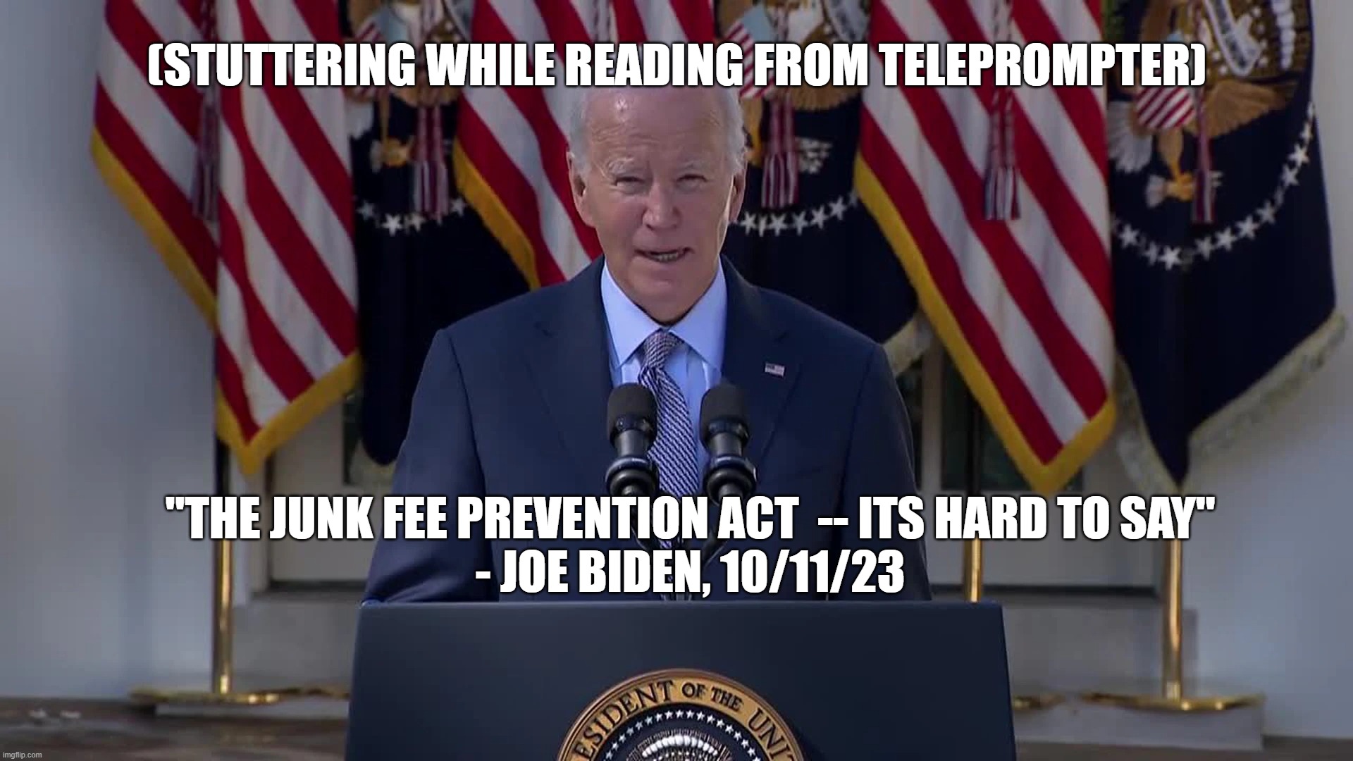 (STUTTERING WHILE READING FROM TELEPROMPTER); "THE JUNK FEE PREVENTION ACT  -- ITS HARD TO SAY"
- JOE BIDEN, 10/11/23 | made w/ Imgflip meme maker