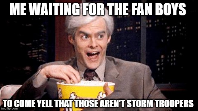 popcorn Bill Hader | ME WAITING FOR THE FAN BOYS TO COME YELL THAT THOSE AREN'T STORM TROOPERS | image tagged in popcorn bill hader | made w/ Imgflip meme maker