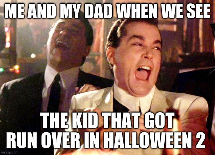 If you don’t understand this meme, go watch Halloween 2. It’s a good horror movie I would recommend | ME AND MY DAD WHEN WE SEE; THE KID THAT GOT RUN OVER IN HALLOWEEN 2 | image tagged in memes,good fellas hilarious | made w/ Imgflip meme maker