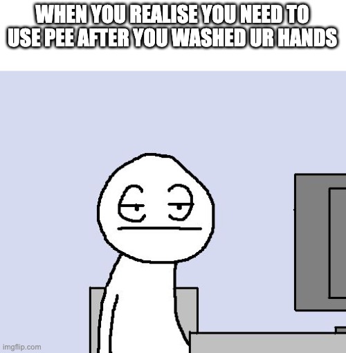 . | WHEN YOU REALISE YOU NEED TO USE PEE AFTER YOU WASHED UR HANDS | image tagged in bored of this crap | made w/ Imgflip meme maker