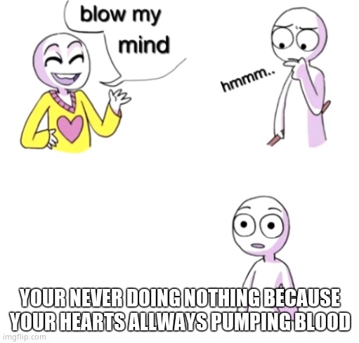 Blow my mind | YOUR NEVER DOING NOTHING BECAUSE YOUR HEARTS ALLWAYS PUMPING BLOOD | image tagged in blow my mind | made w/ Imgflip meme maker