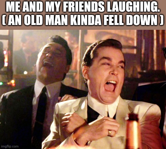 Good Fellas Hilarious Meme | ME AND MY FRIENDS LAUGHING. ( AN OLD MAN KINDA FELL DOWN ) | image tagged in memes,good fellas hilarious | made w/ Imgflip meme maker