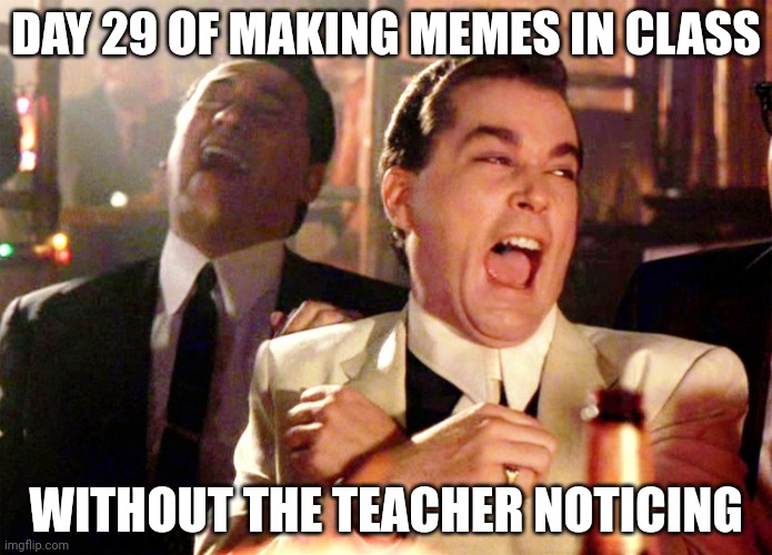 Day 29 | DAY 29 OF MAKING MEMES IN CLASS; WITHOUT THE TEACHER NOTICING | image tagged in memes,good fellas hilarious | made w/ Imgflip meme maker