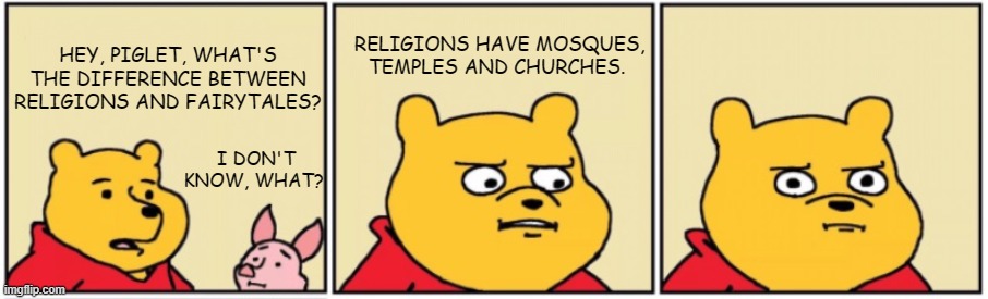 pooh-piglet | RELIGIONS HAVE MOSQUES, TEMPLES AND CHURCHES. HEY, PIGLET, WHAT'S THE DIFFERENCE BETWEEN RELIGIONS AND FAIRYTALES? I DON'T KNOW, WHAT? | image tagged in pooh-piglet | made w/ Imgflip meme maker