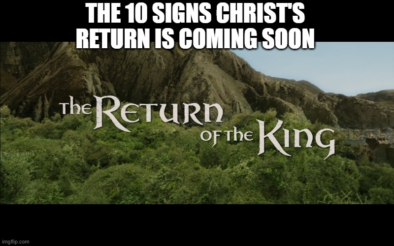 The end is coming. We don't know exactly when. We can only look at the signs. Be ready. | THE 10 SIGNS CHRIST'S RETURN IS COMING SOON | image tagged in return of the king,jesus christ,end of days,the lords return | made w/ Imgflip meme maker
